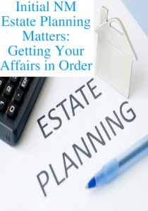 Initial NM Estate Planning Matters: Getting Your Affairs in Order